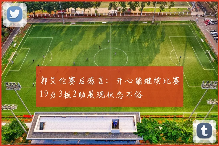 郭艾伦赛后感言：开心能继续比赛19分3板2助展现状态不俗
