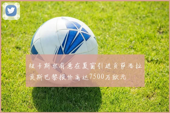 纽卡斯尔有意在夏窗引进贡萨洛拉莫斯巴黎报价高达7500万欧元