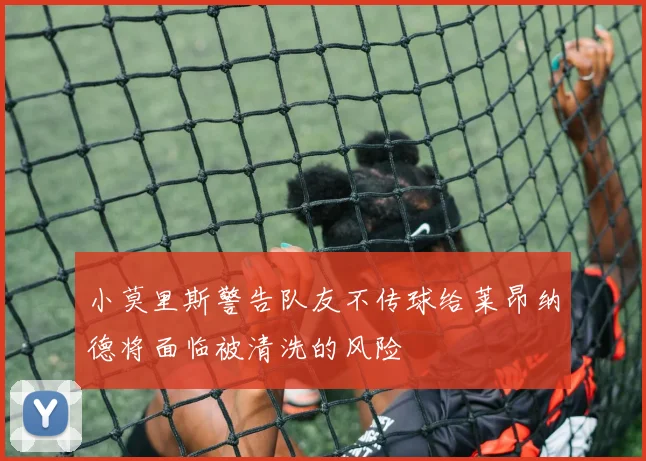 小莫里斯警告队友不传球给莱昂纳德将面临被清洗的风险