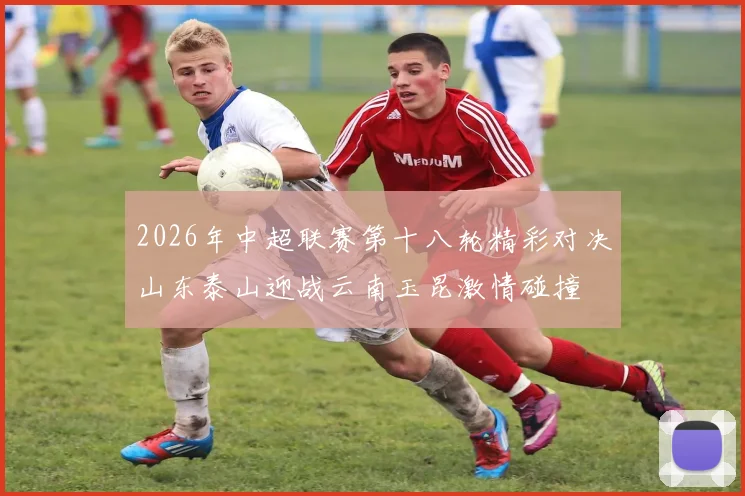 2026年中超联赛第十八轮精彩对决山东泰山迎战云南玉昆激情碰撞