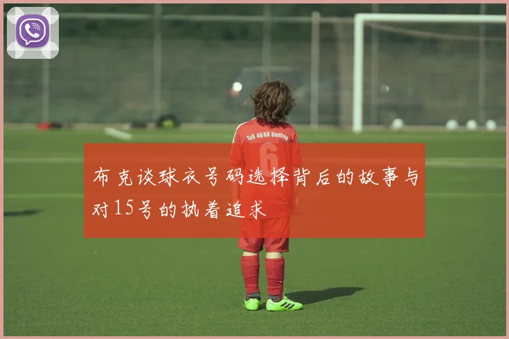 布克谈球衣号码选择背后的故事与对15号的执着追求