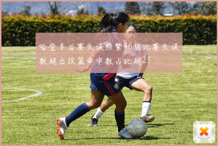 哈登季后赛失误频繁46场比赛失误数超出投篮命中数占比超25
