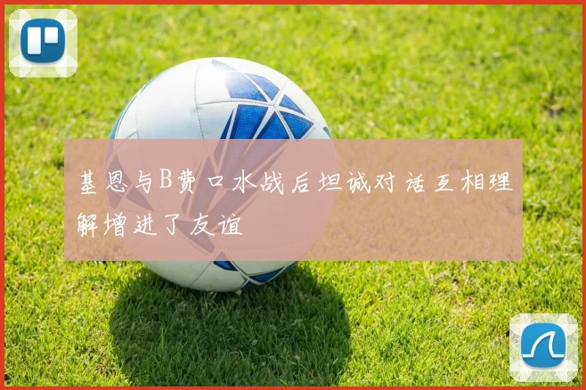 基恩与B费口水战后坦诚对话互相理解增进了友谊