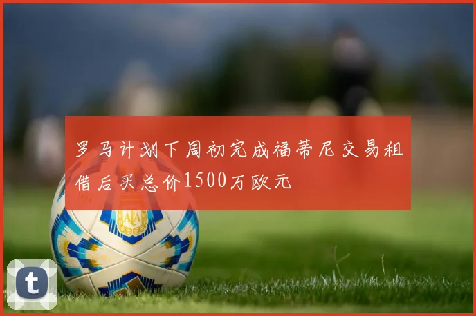 罗马计划下周初完成福蒂尼交易租借后买总价1500万欧元