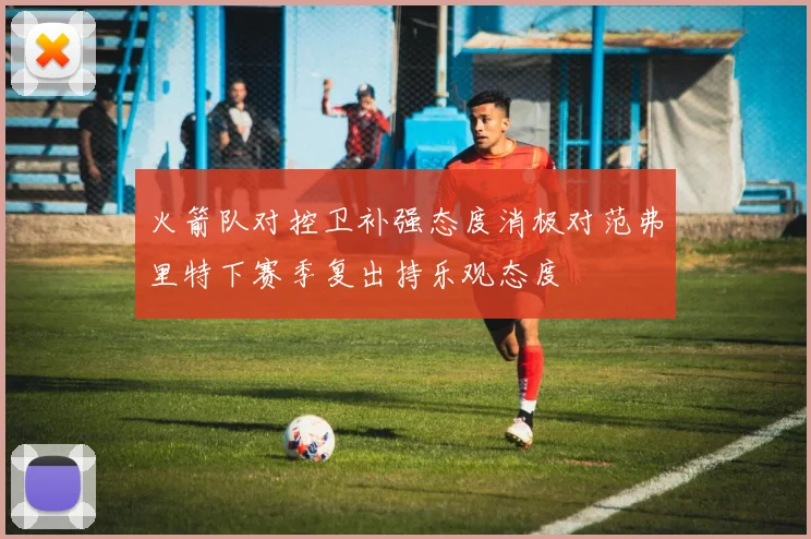 火箭队对控卫补强态度消极对范弗里特下赛季复出持乐观态度