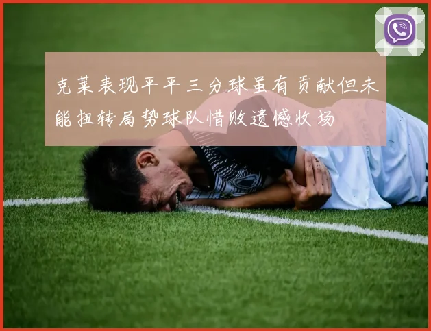 克莱表现平平三分球虽有贡献但未能扭转局势球队惜败遗憾收场
