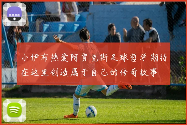 小伊布热爱阿贾克斯足球哲学期待在这里创造属于自己的传奇故事