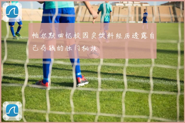 帕尔默回忆校园卖饮料经历透露自己存钱的独门秘诀