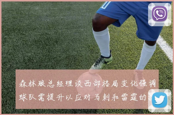 森林狼总经理谈西部格局变化强调球队需提升以应对马刺和雷霆的挑战