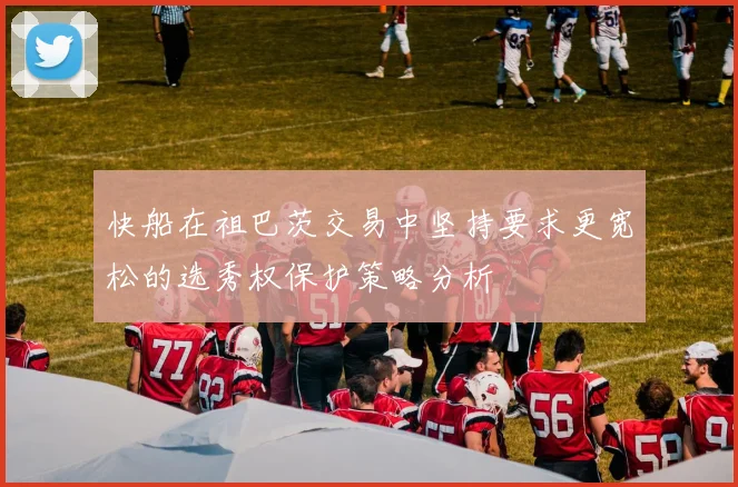 快船在祖巴茨交易中坚持要求更宽松的选秀权保护策略分析