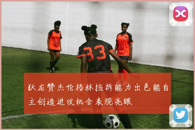 狄龙赞杰伦格林挡拆能力出色能自主创造进攻机会表现亮眼