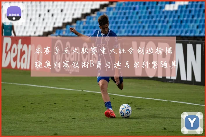 本赛季五大联赛重大机会创造榜揭晓奥利塞领衔B费与迪马尔科紧随其后