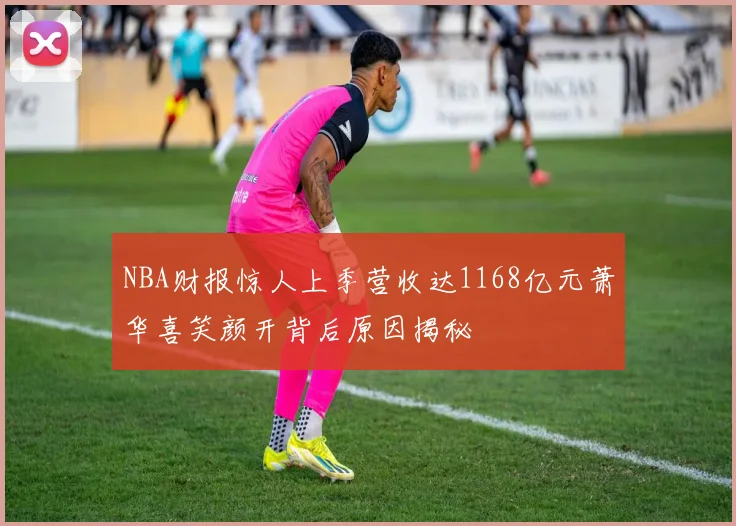 NBA财报惊人上季营收达1168亿元萧华喜笑颜开背后原因揭秘