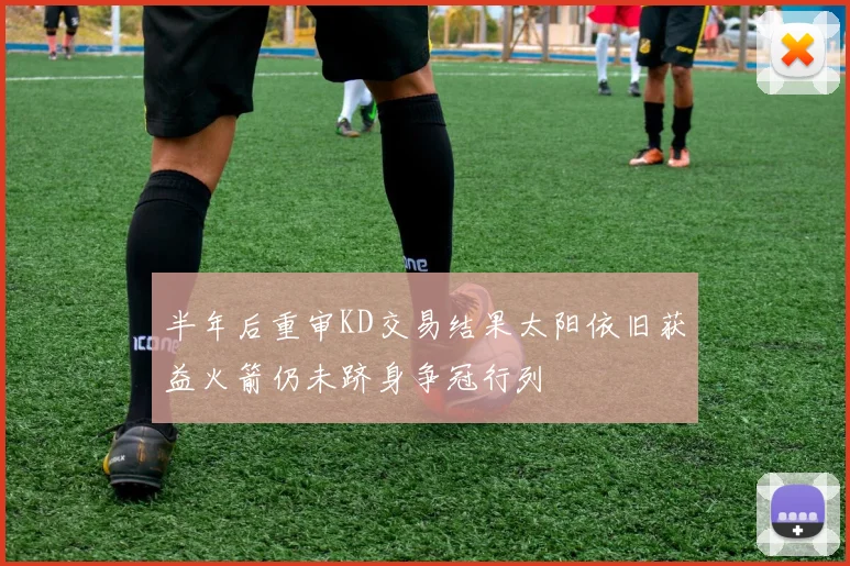 半年后重审KD交易结果太阳依旧获益火箭仍未跻身争冠行列