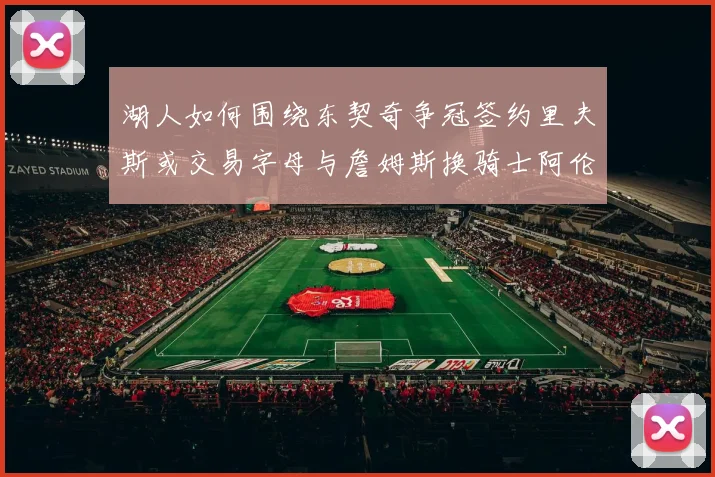湖人如何围绕东契奇争冠签约里夫斯或交易字母与詹姆斯换骑士阿伦
