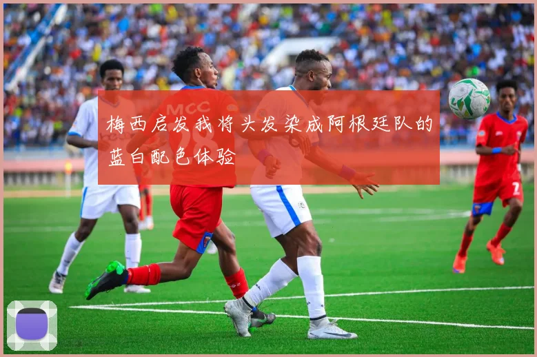 梅西启发我将头发染成阿根廷队的蓝白配色体验