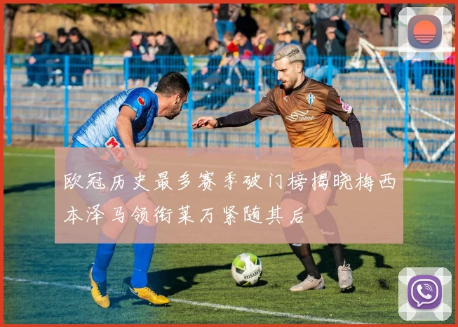 欧冠历史最多赛季破门榜揭晓梅西本泽马领衔莱万紧随其后