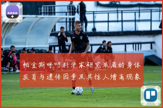 帕金斯呼吁科学家研究浓眉的身体发育与遗传因素及其惊人增高现象