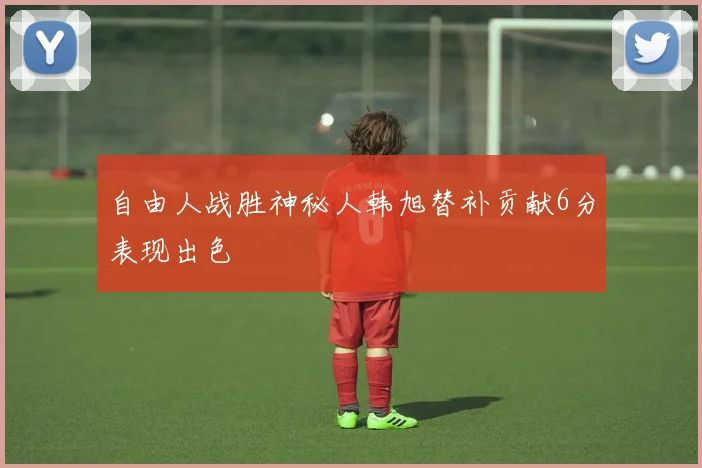 自由人战胜神秘人韩旭替补贡献6分表现出色