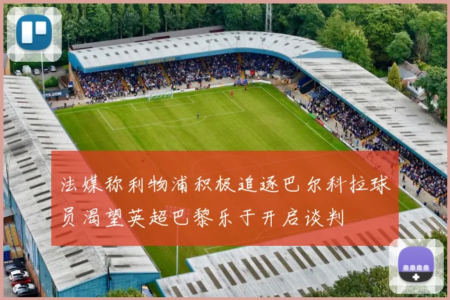 法媒称利物浦积极追逐巴尔科拉球员渴望英超巴黎乐于开启谈判