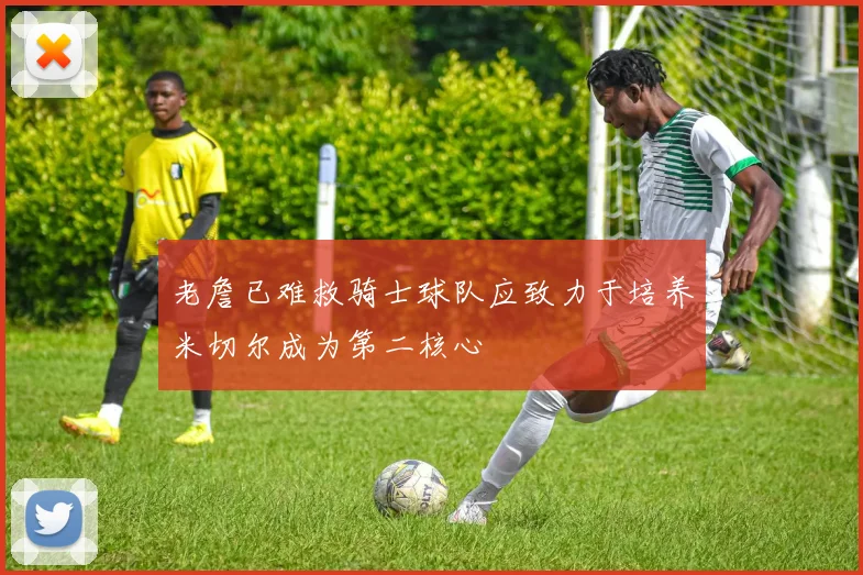 老詹已难救骑士球队应致力于培养米切尔成为第二核心