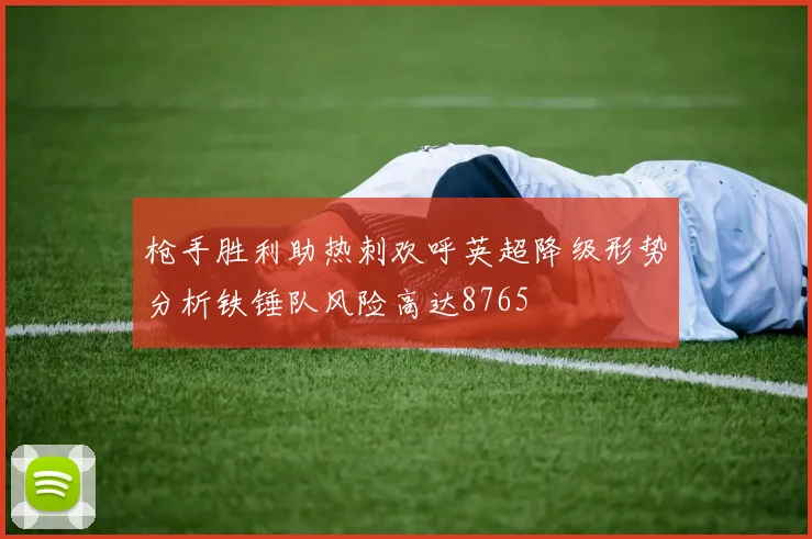 枪手胜利助热刺欢呼英超降级形势分析铁锤队风险高达8765