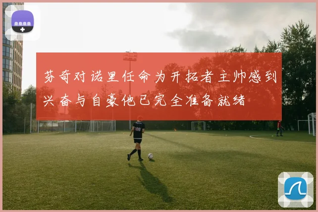芬奇对诺里任命为开拓者主帅感到兴奋与自豪他已完全准备就绪