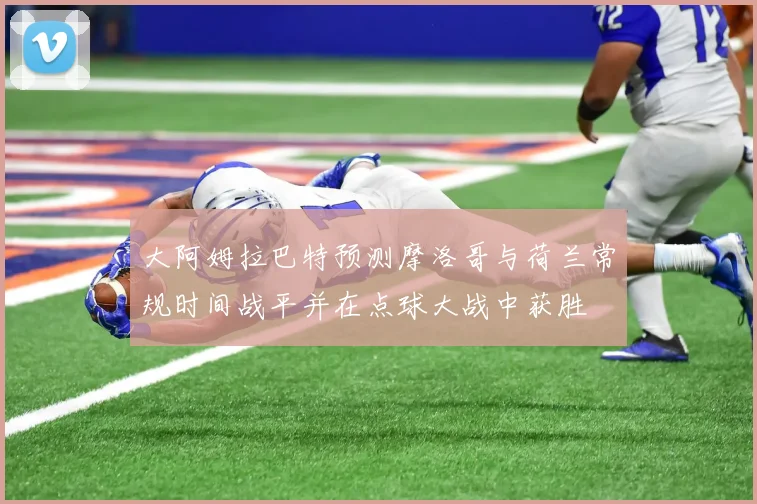大阿姆拉巴特预测摩洛哥与荷兰常规时间战平并在点球大战中获胜